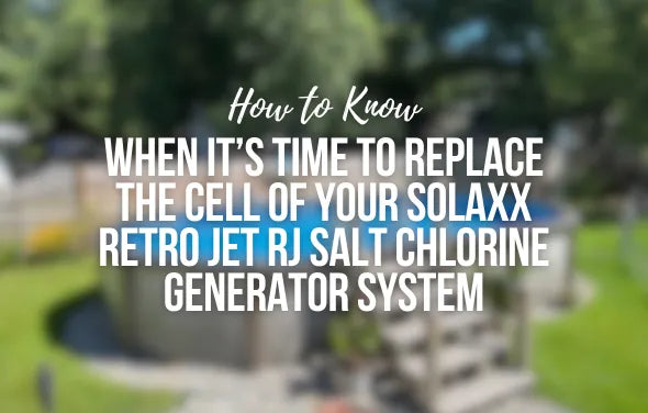 How to Know When It’s Time to Replace the Cell of Your Solaxx Retro Jet RJ Salt Chlorine Generator